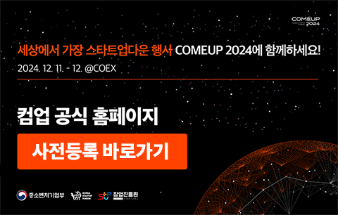 COMEUP GLOBAL STARTUP FESTIVAL 2024
세상에서 가장 스타트업다운 행사 
COMEUP 2024에 함께하세요! 
2024. 12. 11. - 12. @COEX
컴업 공식 홈페이지 
사전등록 바로가기
중소벤처기업부, 코리아스타트업포럼, 창업진흥원