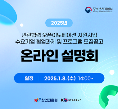 중소벤처기업부
2025년 
민관협력 오픈이노베이션 지원사업 
수요기업 협업과제 및 프로그램 모집공고
온라인 설명회 
일정 : 2025.1.8.(수) 14:00~
창업진흥원 k-startup
