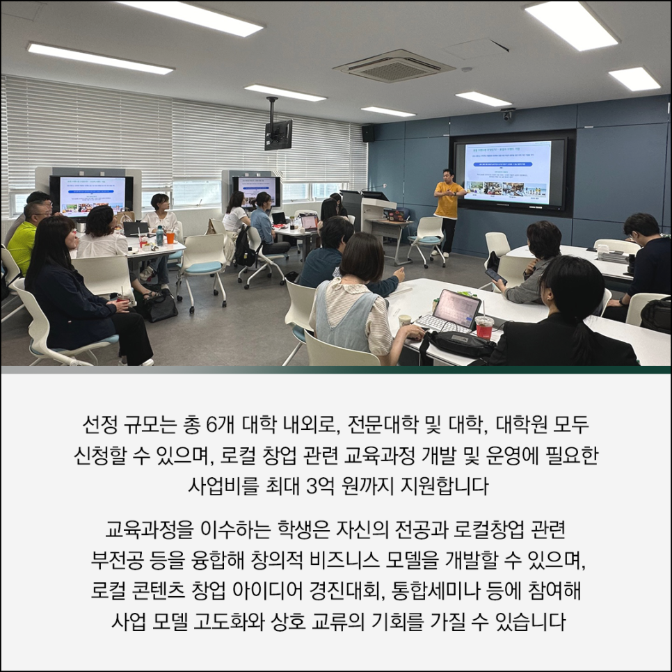 선정 규모는 총 6개 대학 내외로, 전문대학 및 대학, 대학원 모두
신청할 수 있으며, 로컬 창업 관련 교육과정 개발 및 운영에 필요한 사업비를 최대 3억 원까지 지원합니다
교육과정을 이수하는 학생은 자신의 전공과 로컬창업 관련 부전공 등을 융합해 창의적 비즈니스 모델을 개발할 수 있으며, 로컬 콘텐츠 창업 아이디어 경진대회, 통합세미나 등에 참여해 사업 모델 고도화와 상호 교류의 기회를 가질 수 있습니다