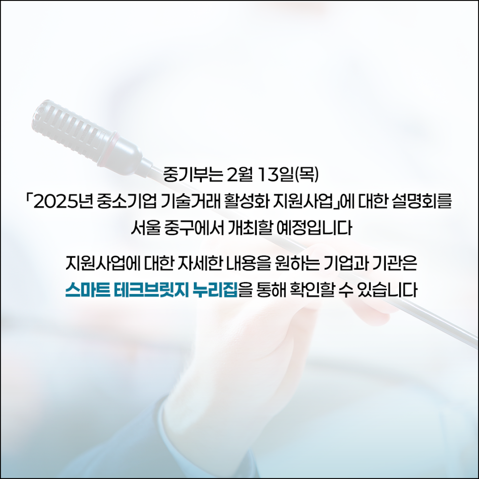 중기부는 2월 13일(목)]
2025년 중소기업 기술거래 활성화 지원사업에 대한 설명회를
서울 중구에서 개최할 예정입니다

지원사업에 대한 자세한 내용을 원하는 기업과 기관은
스마트 테크브릿지 누리집을 통해 확인할 수 있습니다