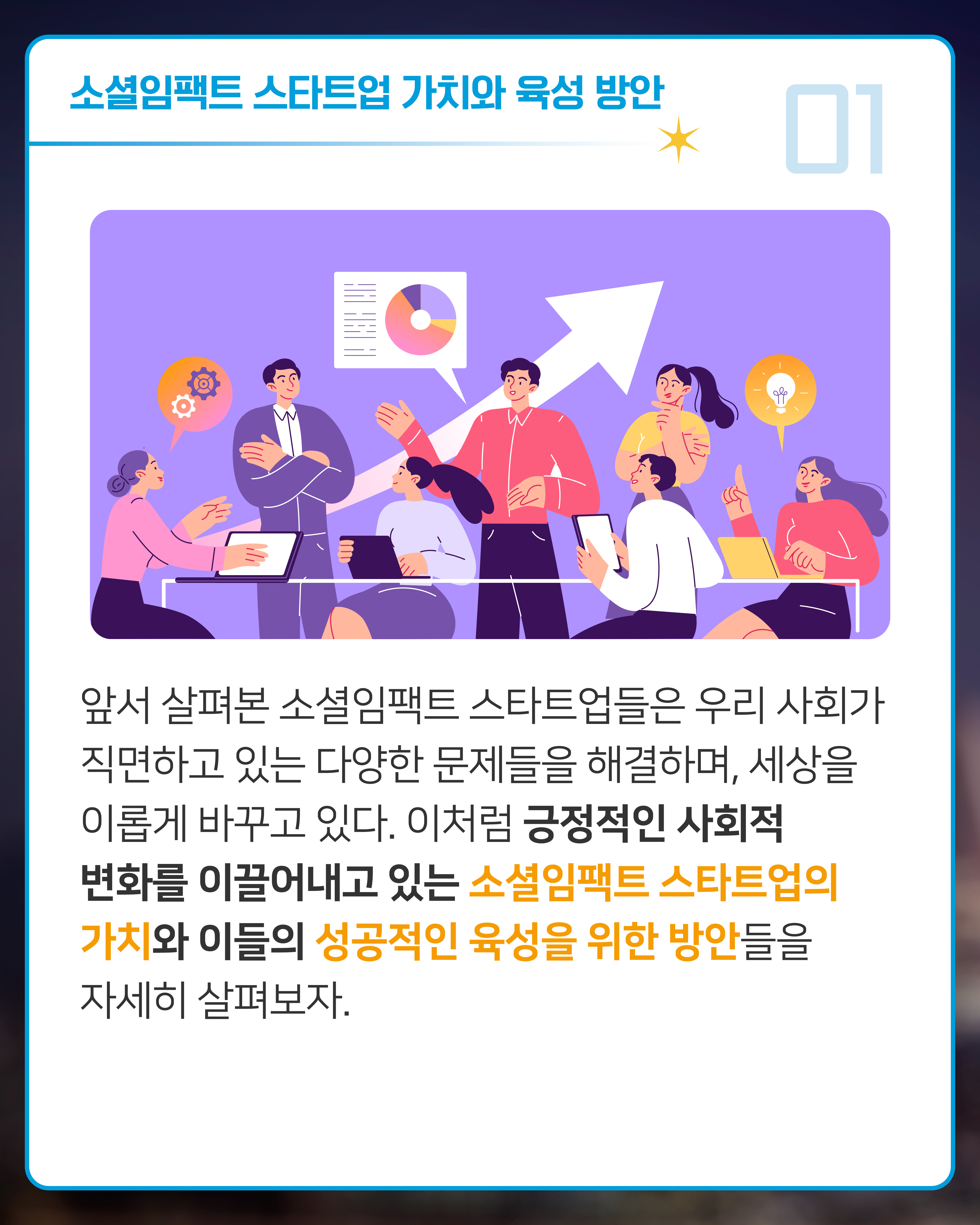 앞서 살펴본 소셜임팩트 스타트업들은 우리 사회가 직면하고 있는 다양한 문제들을 해결하며, 세상을 이롭게 바꾸고 있다. 이처럼 긍정적인 사회적 변화를 이끌어내고 있는 소셜임팩트 스타트업의 가치와 이들의 성공적인 육성을 위한 방안들을 자세히 살펴보자.