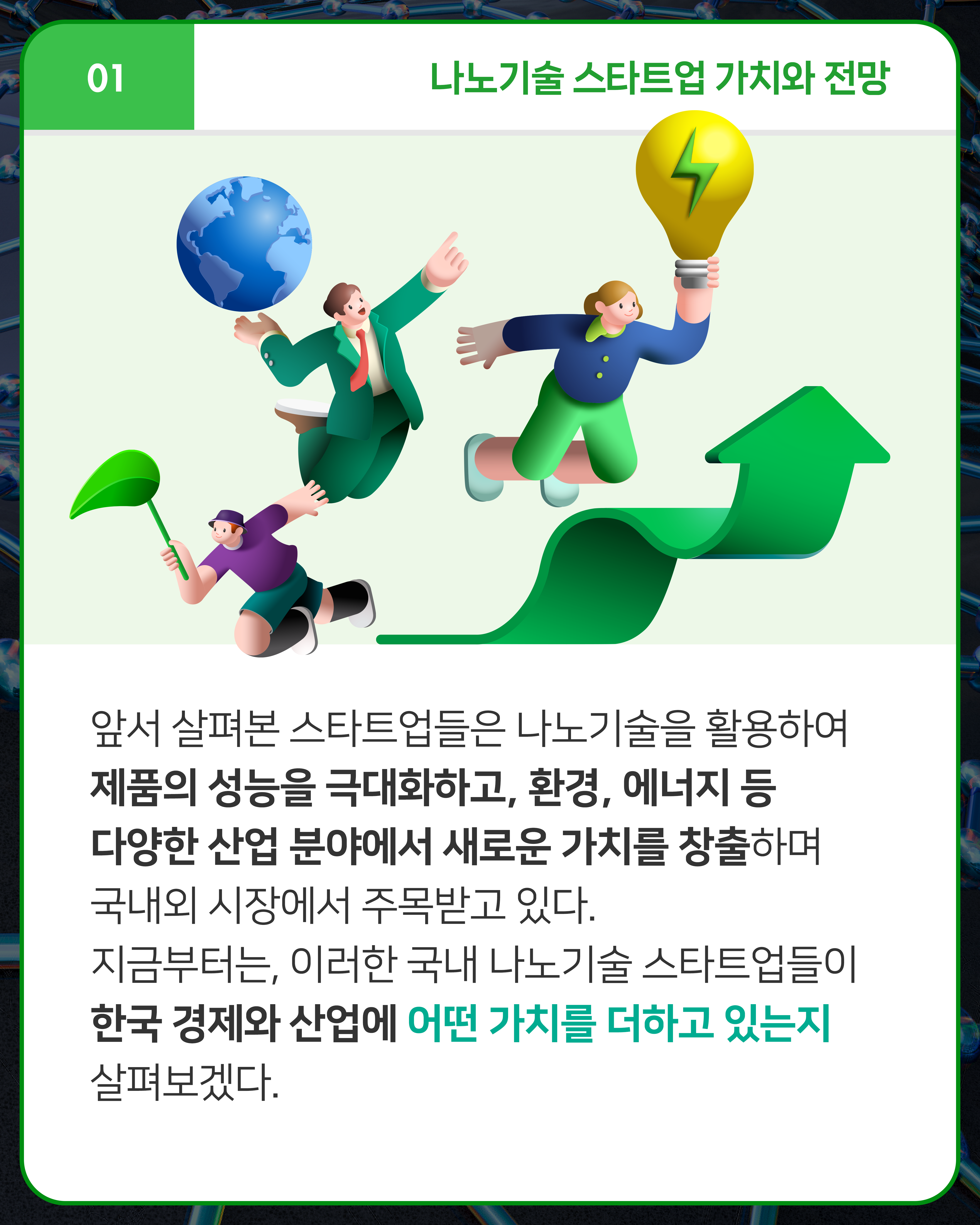 앞서 살펴본 스타트업들은 나노기술을 활용하여 제품의 성능을 극대화하고, 환경, 에너지 등 다양한 산업 분야에서 새로운 가치를 창출하며 국내외 시장에서 주목받고 있다. 지금부터는, 이러한 국내 나노기술 스타트업들이 한국 경제와 산업에 어떤 가치를 더하고 있는지 살펴보겠다.
