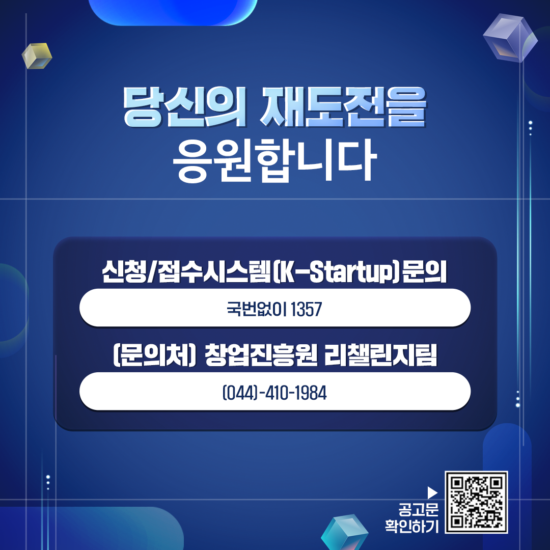 당신의 재도전을 응원합니다
- 신청/접수 시스템 (K-Startup)문의 : 국번없이 1357
- (문의처) 창업진흥원 리챌린지팀 : (044)410-1984
공고문 확인하기 (QR코드주소 : https://me2.do/GmbV1EPm)