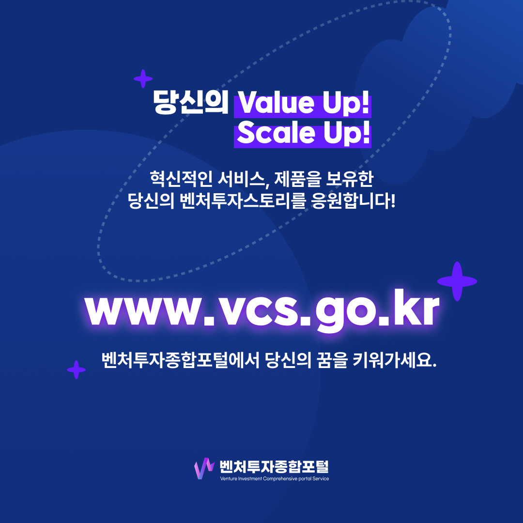 당신의 Value Up! Scale Up!
혁신적인 서비스, 제품을 보유한 당신의 벤처투자스토리를 응원합니다!
www.vcs.go.kr
벤처투자종합포털에서 당신의 꿈을 키워가세요.
벤처투자종합포털