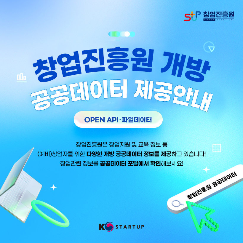 STUP 창업진흥원 KOREA STARTUP
창업진흥원 개방 공공데이터 제공안내
OPEN API · 파일데이터 
창업진흥원은 창업지원 및 교육 정보 등 (예비)창업자를 위한 다양한 개방 공공데이터 정보를 제공하고 있습니다!
창업관련 정보를 공공데이터 포털에서 확인해보세요!
창업진흥원 공공데이터
K STARTUP