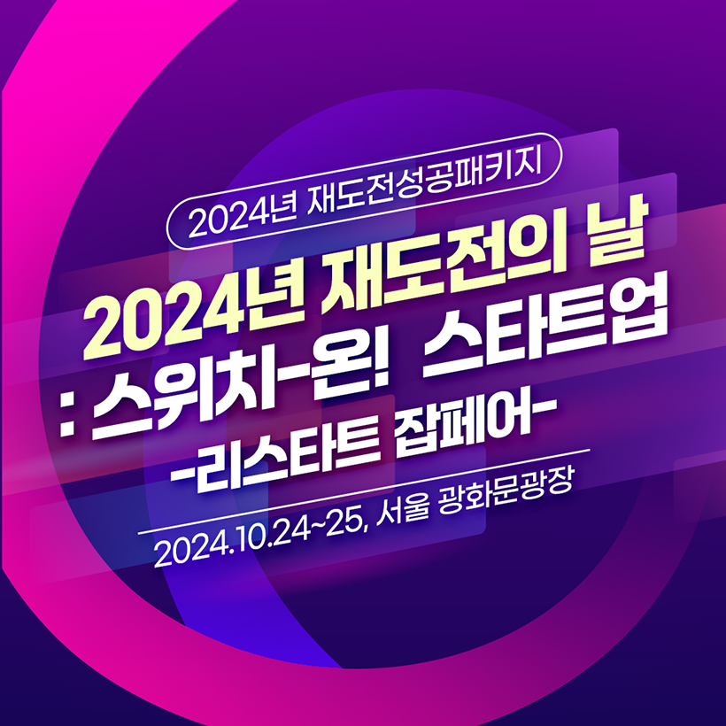 2024년 재도전성공패키지
2024년 재도전의 날 : 스위치-온! 스타트업
-리스타트 잡페어-
2024.10.24~25, 서울 광화문 광장