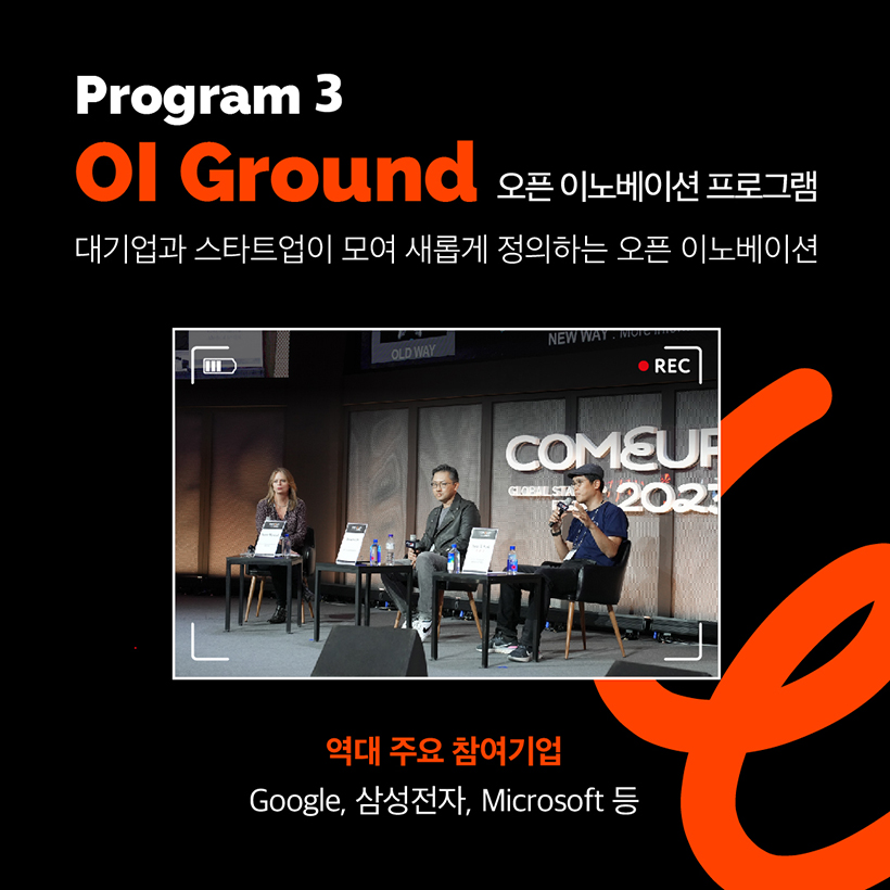 Program 3
OL Ground 오픈 이노베이션 
대기업과 스타트업이 모여 새롭게 정의하는 오픈 이노베이션 
(컴업 2023 프로그램 진행 이미지입니다)
역대 주요 참여기업 
Google, 삼성전자, Microsoft 등