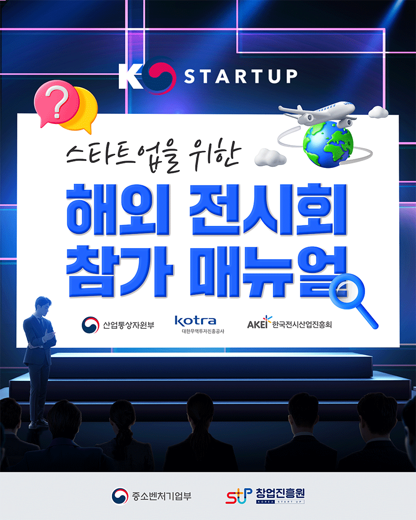 K STARTUP
스타트업을 위한 해외 전시회 참가 매뉴얼
산업통상자원부 kotra대한무역투자진흥공사 AKEI한국전시산업진흥회
중소벤처기업부 창업진흥원