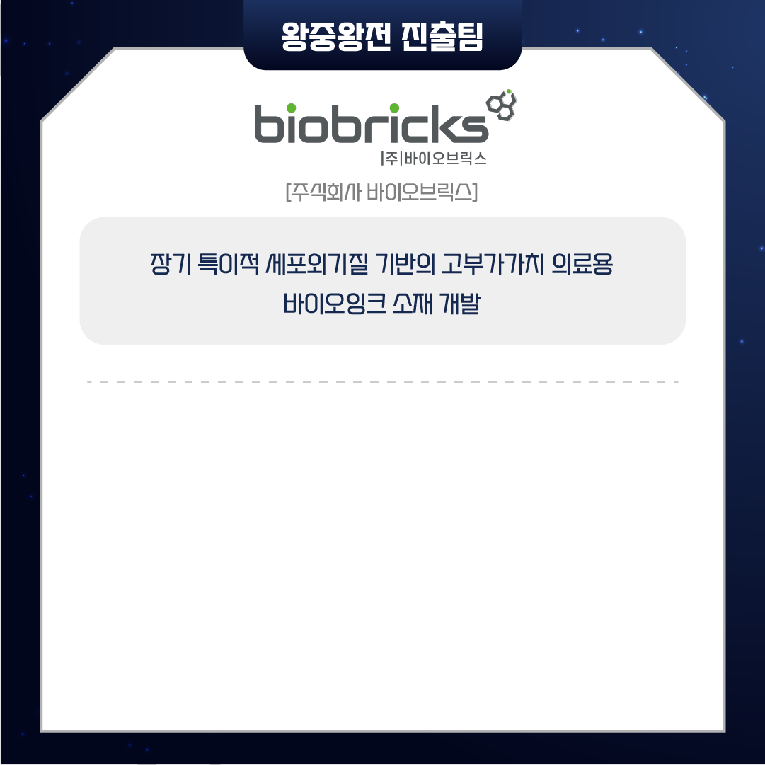 왕중왕전 진출팀
biobricks
[주]바이오브릭스
[주식회사 바이오브릭스]
장기 특이적 세포외기질 기반의 고부가가치 의료용
바이오잉크 소재 개발