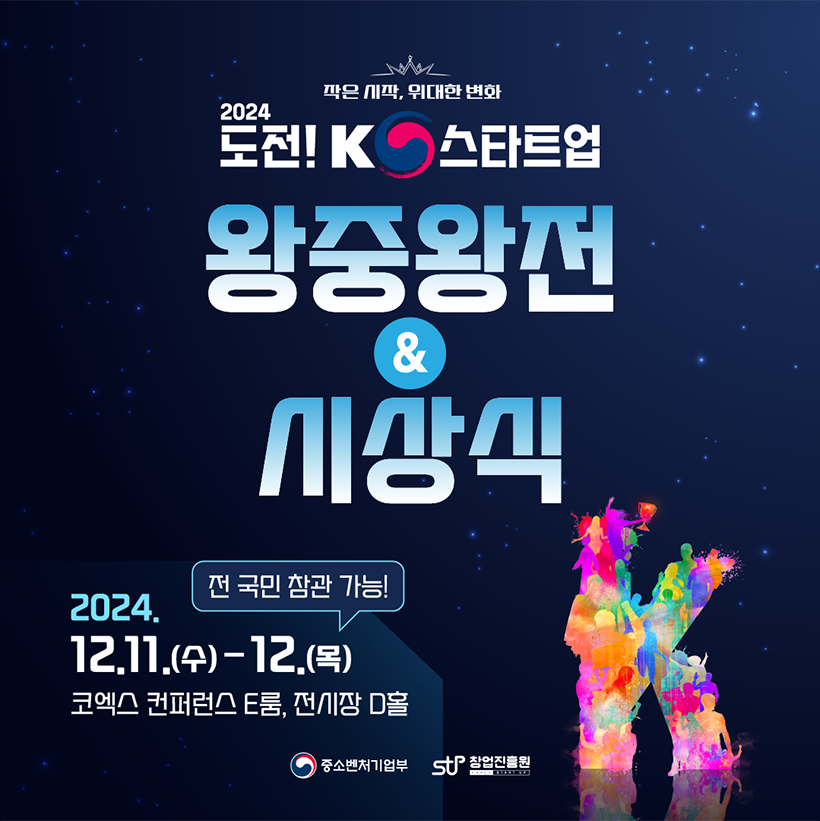 작은 시작, 위대한 변화
2024
도전! K스타트업
왕중왕전
&
시상식 
2024. 12.11.(수)-12.(목)
코엑스 컨퍼런스 E룸, 전시장 D홀
중소벤처기업부 창업진흥원