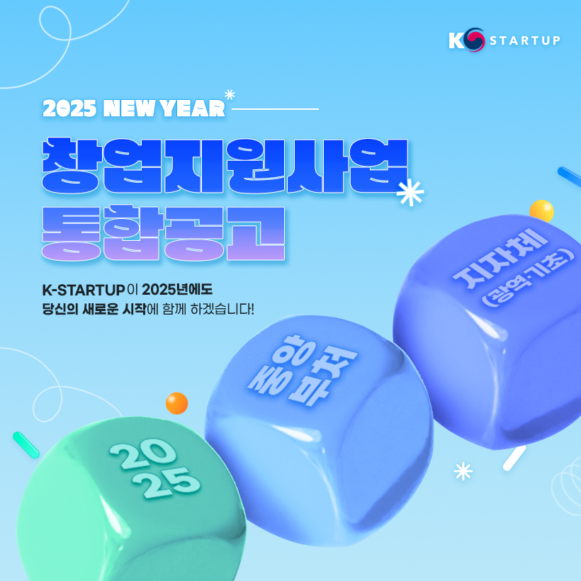 KSTARTUP 
2025 NEW YEAR
창업지원사업 
통합공고 
K-STARTUP 이 2025년에도 
당신의 새로운 시작에 함께 하겠습니다!
2025 중앙부처 지자체(광역·기초) 